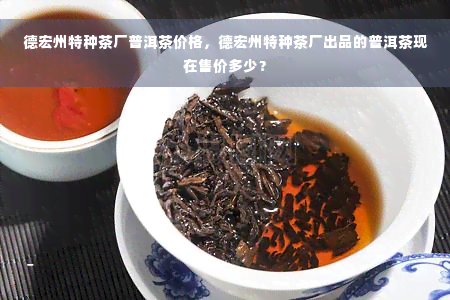 德宏州特种茶厂普洱茶价格，德宏州特种茶厂出品的普洱茶现在售价多少？