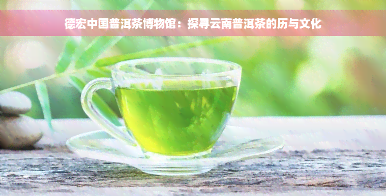 德宏中国普洱茶博物馆：探寻云南普洱茶的历与文化