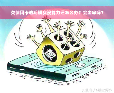 欠信用卡逾期确实没能力还怎么办？会坐牢吗？