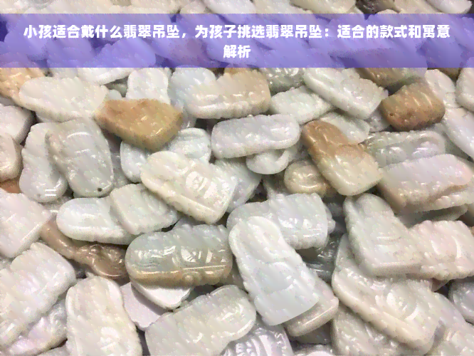 小孩适合戴什么翡翠吊坠，为孩子挑选翡翠吊坠：适合的款式和寓意解析