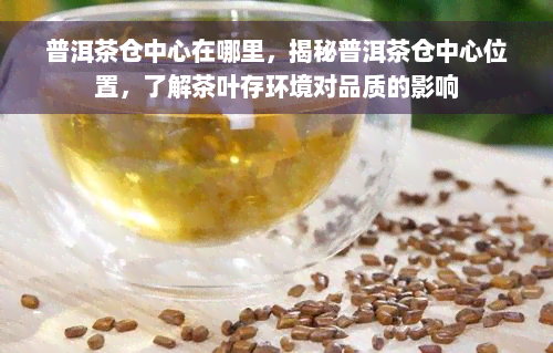 普洱茶仓中心在哪里，揭秘普洱茶仓中心位置，了解茶叶存环境对品质的影响