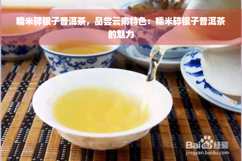 糯米碎银子普洱茶，品尝云南特色：糯米碎银子普洱茶的魅力