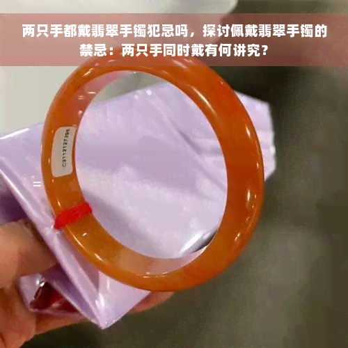 两只手都戴翡翠手镯犯忌吗，探讨佩戴翡翠手镯的禁忌：两只手同时戴有何讲究？