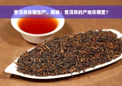 普洱茶在哪生产，揭秘：普洱茶的产地在哪里？