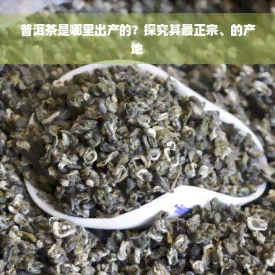 普洱茶是哪里出产的？探究其最正宗、的产地