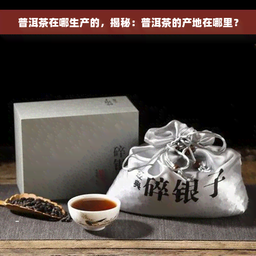 普洱茶在哪生产的，揭秘：普洱茶的产地在哪里？