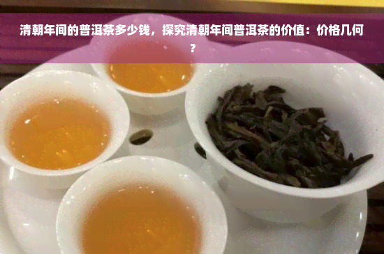 清朝年间的普洱茶多少钱，探究清朝年间普洱茶的价值：价格几何？