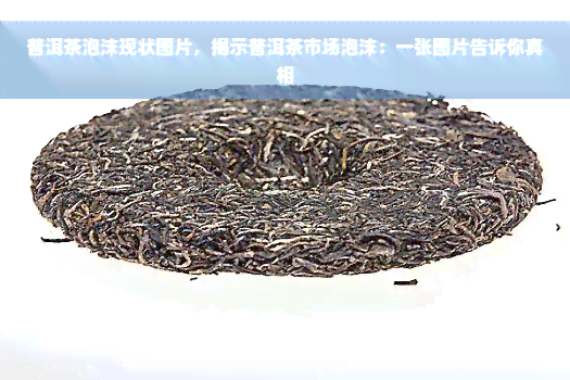 普洱茶泡沫现状图片，揭示普洱茶市场泡沫：一张图片告诉你真相