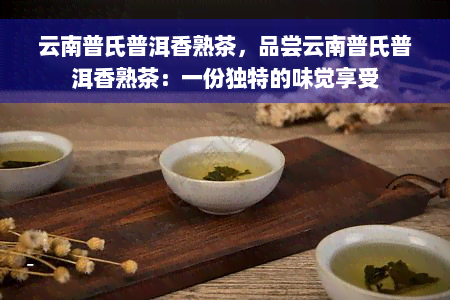 云南普氏普洱香熟茶，品尝云南普氏普洱香熟茶：一份独特的味觉享受