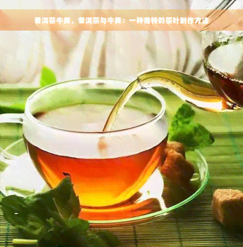 普洱茶牛粪，普洱茶与牛粪：一种奇特的茶叶制作方法