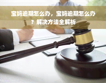 宝妈逾期怎么办，宝妈逾期怎么办？解决方法全解析