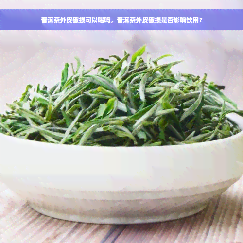 普洱茶外皮破损可以喝吗，普洱茶外皮破损是否影响饮用？