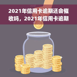 2021年信用卡逾期还会催收吗，2021年信用卡逾期是否还会被催收？答案在这里！