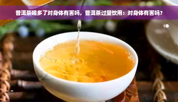 普洱茶喝多了对身体有害吗，普洱茶过量饮用：对身体有害吗？