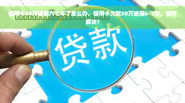 信用卡30万逾期六七年了怎么办，信用卡欠款30万逾期6-7年，如何解决？