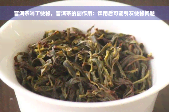 普洱茶喝了便秘，普洱茶的副作用：饮用后可能引发便秘问题