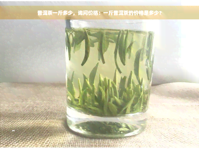 普洱茶一斤多少，询问价格：一斤普洱茶的价格是多少？