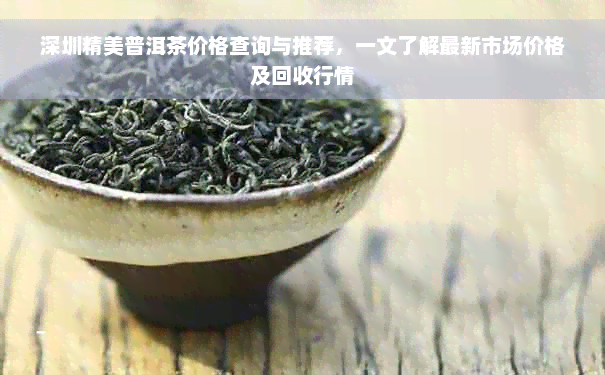 深圳精美普洱茶价格查询与推荐，一文了解最新市场价格及回收行情