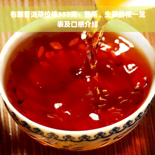 布朗普洱茶价格357克：熟茶、生茶价格一览表及口感介绍