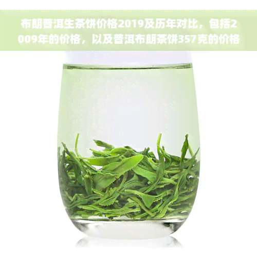 布朗普洱生茶饼价格2019及历年对比，包括2009年的价格，以及普洱布朗茶饼357克的价格。同时了解普洱布朗茶的市场行情，一饼价格是多少？最后，回答布朗普洱茶是生茶还是熟茶的问题。