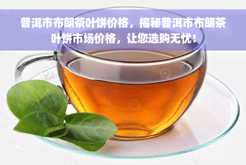 普洱市布朗茶叶饼价格，揭秘普洱市布朗茶叶饼市场价格，让您选购无忧！