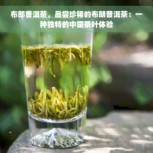 布郎普洱茶，品尝珍稀的布朗普洱茶：一种独特的中国茶叶体验