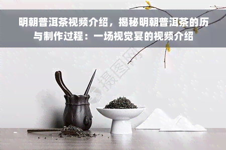 明朝普洱茶视频介绍，揭秘明朝普洱茶的历与制作过程：一场视觉宴的视频介绍