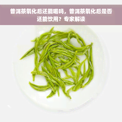 普洱茶氧化后还能喝吗，普洱茶氧化后是否还能饮用？专家解读