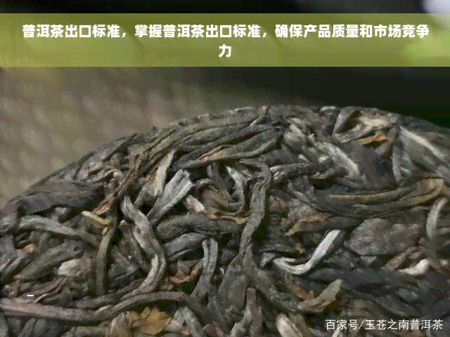 普洱茶出口标准，掌握普洱茶出口标准，确保产品质量和市场竞争力