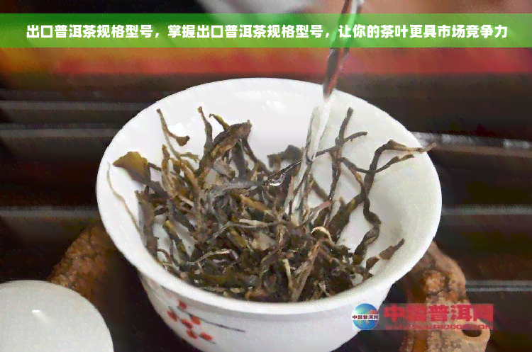 出口普洱茶规格型号，掌握出口普洱茶规格型号，让你的茶叶更具市场竞争力