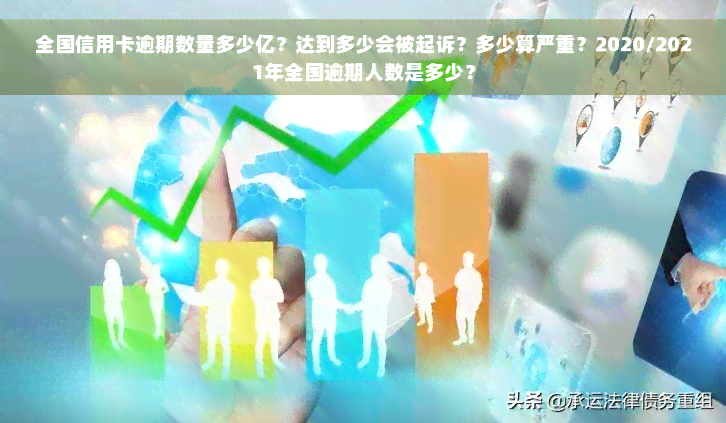 全国信用卡逾期数量多少亿？达到多少会被起诉？多少算严重？2020/2021年全国逾期人数是多少？