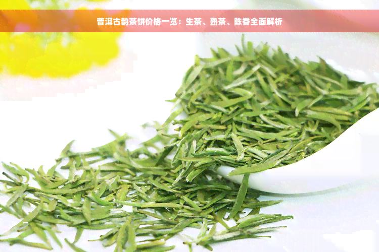 普洱古韵茶饼价格一览：生茶、熟茶、陈香全面解析