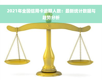 2021年全国信用卡逾期人数：最新统计数据与趋势分析