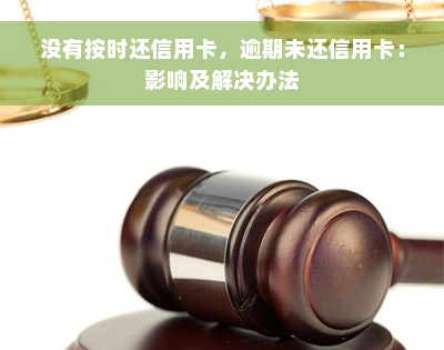 没有按时还信用卡，逾期未还信用卡：影响及解决办法