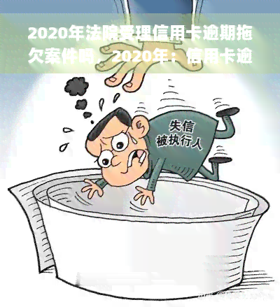 2020年法院受理信用卡逾期拖欠案件吗，2020年：信用卡逾期拖欠案件成为法院受理热点