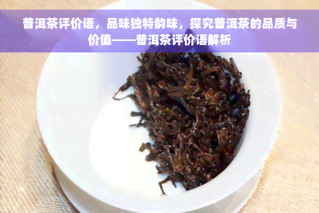 普洱茶评价语，品味独特韵味，探究普洱茶的品质与价值——普洱茶评价语解析