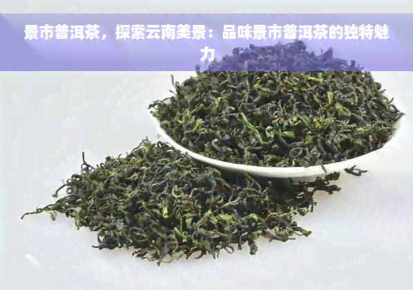 景市普洱茶，探索云南美景：品味景市普洱茶的独特魅力