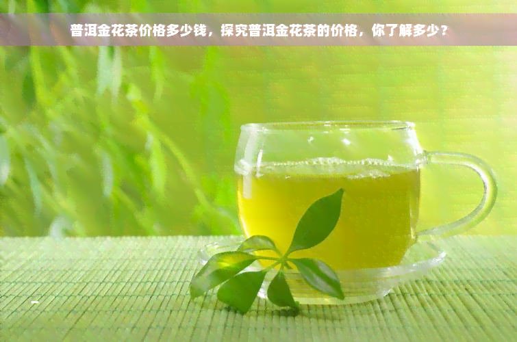 普洱金花茶价格多少钱，探究普洱金花茶的价格，你了解多少？