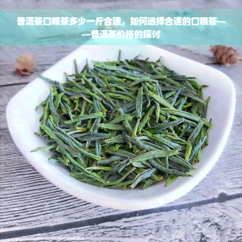 普洱茶口粮茶多少一斤合适，如何选择合适的口粮茶——普洱茶价格的探讨