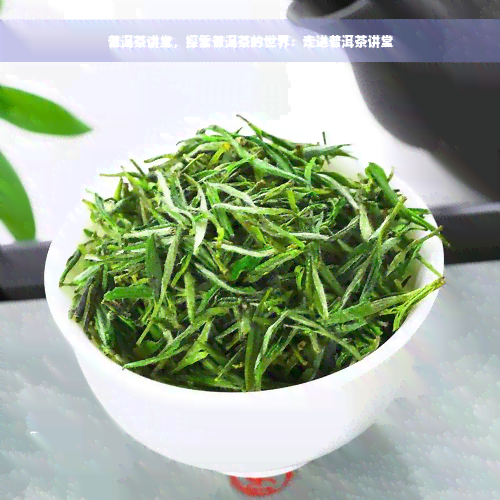 普洱茶讲堂，探索普洱茶的世界：走进普洱茶讲堂