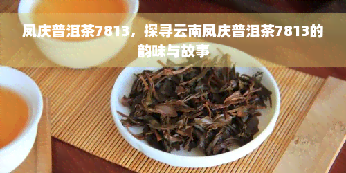 凤庆普洱茶7813，探寻云南凤庆普洱茶7813的韵味与故事