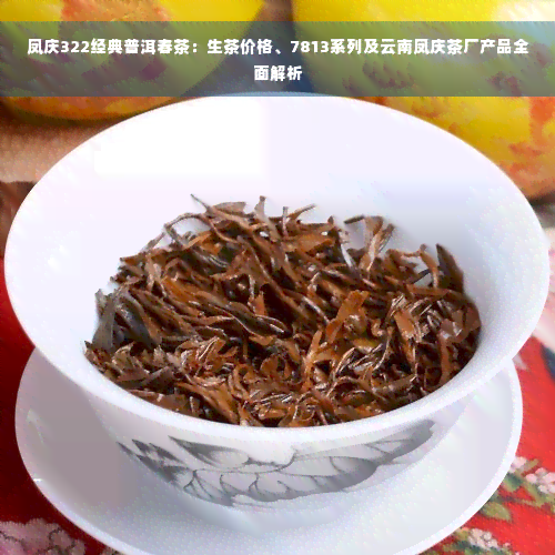 凤庆322经典普洱春茶：生茶价格、7813系列及云南凤庆茶厂产品全面解析