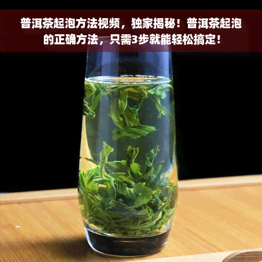 普洱茶起泡方法视频，独家揭秘！普洱茶起泡的正确方法，只需3步就能轻松搞定！