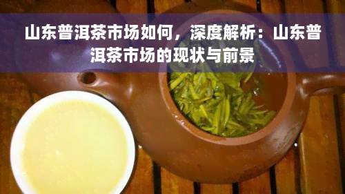 山东普洱茶市场如何，深度解析：山东普洱茶市场的现状与前景