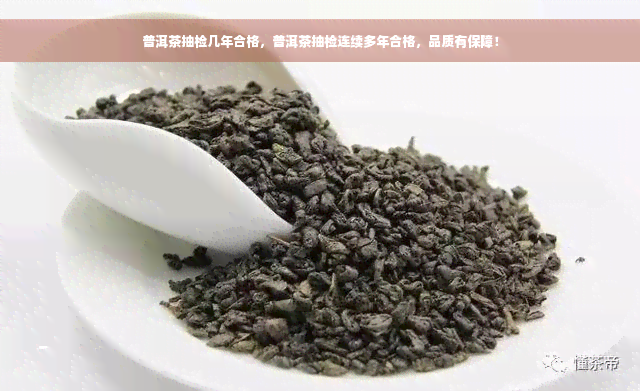 普洱茶抽检几年合格，普洱茶抽检连续多年合格，品质有保障！