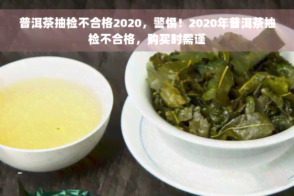 普洱茶抽检不合格2020，警惕！2020年普洱茶抽检不合格，购买时需谨