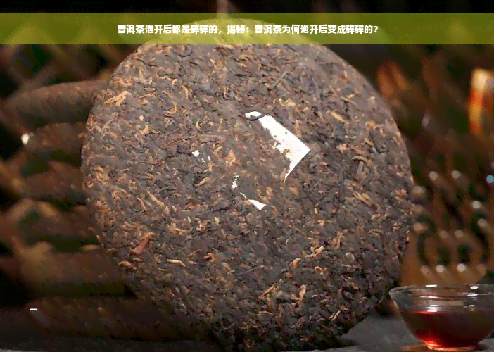 普洱茶泡开后都是碎碎的，揭秘：普洱茶为何泡开后变成碎碎的？