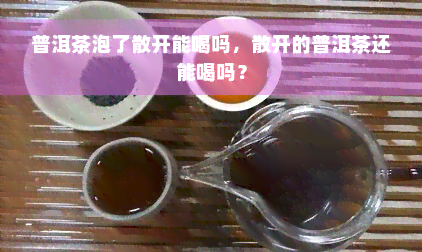 普洱茶泡了散开能喝吗，散开的普洱茶还能喝吗？