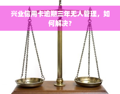 兴业信用卡逾期三年无人管理，如何解决？