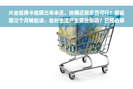 兴业信用卡逾期三年未还，协商还款是否可行？若逾期三个月被起诉，会对生活产生哪些影响？已经逾期三个月被起诉应如何处理？